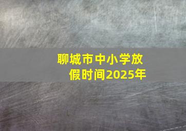 聊城市中小学放假时间2025年