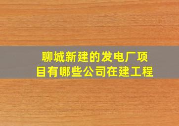 聊城新建的发电厂项目有哪些公司在建工程