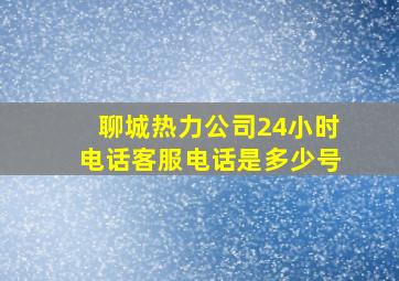 聊城热力公司24小时电话客服电话是多少号