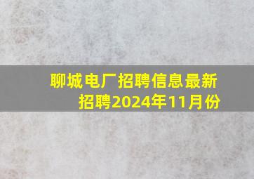 聊城电厂招聘信息最新招聘2024年11月份