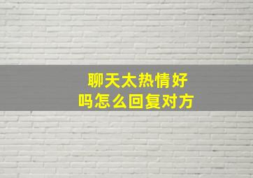 聊天太热情好吗怎么回复对方