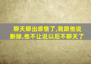 聊天聊出感情了,我跟他说删除,他不让说以后不聊天了