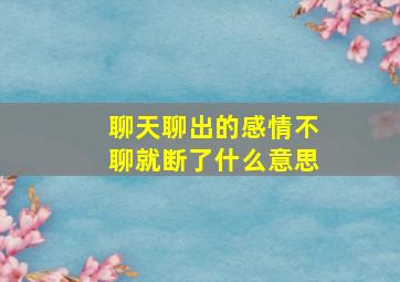 聊天聊出的感情不聊就断了什么意思