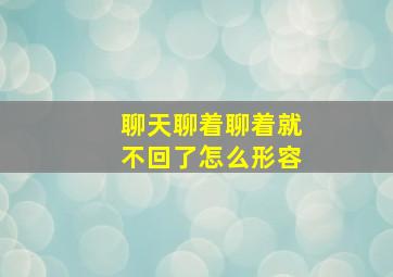 聊天聊着聊着就不回了怎么形容