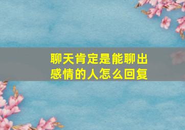 聊天肯定是能聊出感情的人怎么回复