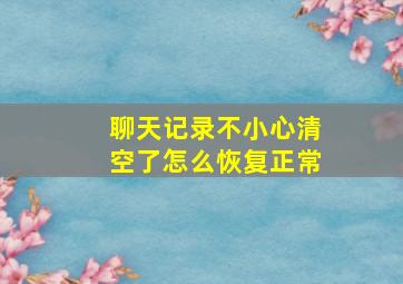 聊天记录不小心清空了怎么恢复正常