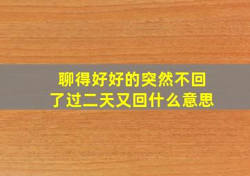 聊得好好的突然不回了过二天又回什么意思