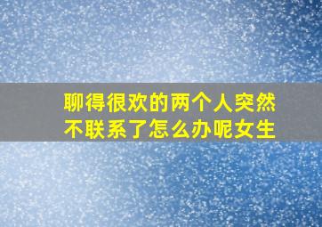 聊得很欢的两个人突然不联系了怎么办呢女生