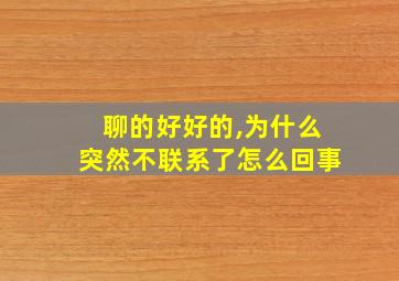 聊的好好的,为什么突然不联系了怎么回事