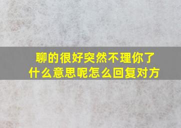 聊的很好突然不理你了什么意思呢怎么回复对方