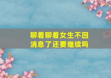 聊着聊着女生不回消息了还要继续吗