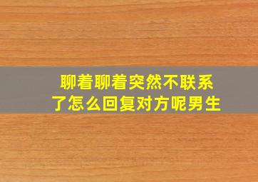 聊着聊着突然不联系了怎么回复对方呢男生