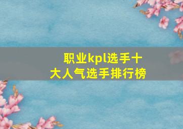 职业kpl选手十大人气选手排行榜