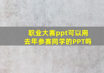 职业大赛ppt可以用去年参赛同学的PPT吗