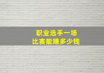 职业选手一场比赛能赚多少钱