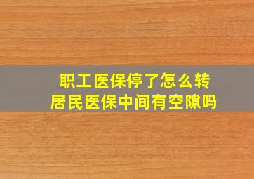 职工医保停了怎么转居民医保中间有空隙吗