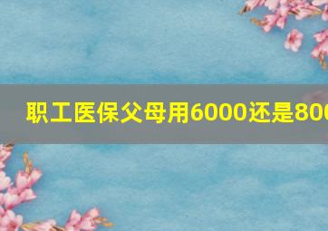 职工医保父母用6000还是800