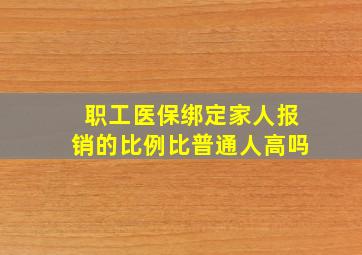 职工医保绑定家人报销的比例比普通人高吗