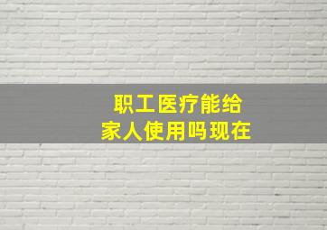 职工医疗能给家人使用吗现在