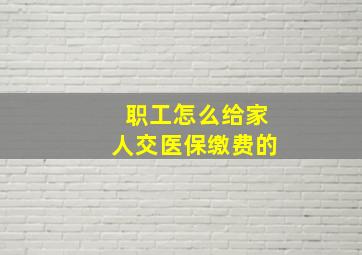 职工怎么给家人交医保缴费的