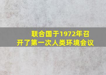 联合国于1972年召开了第一次人类环境会议