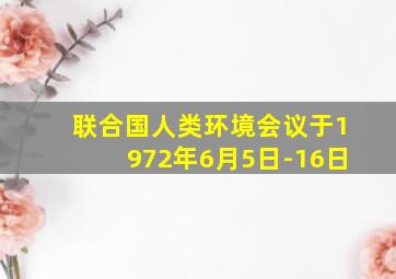 联合国人类环境会议于1972年6月5日-16日