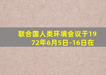 联合国人类环境会议于1972年6月5日-16日在