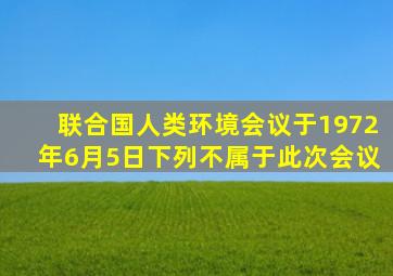 联合国人类环境会议于1972年6月5日下列不属于此次会议