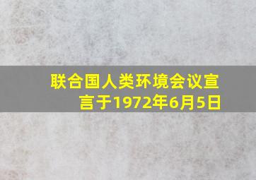 联合国人类环境会议宣言于1972年6月5日