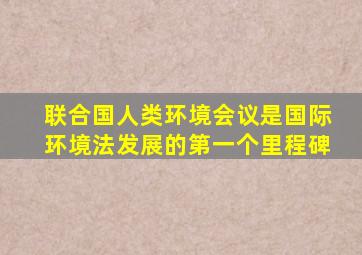 联合国人类环境会议是国际环境法发展的第一个里程碑