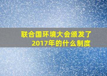 联合国环境大会颁发了2017年的什么制度