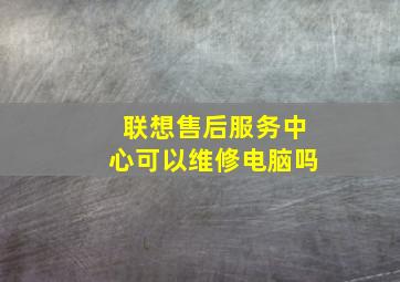 联想售后服务中心可以维修电脑吗