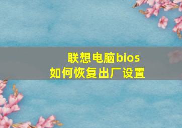 联想电脑bios如何恢复出厂设置