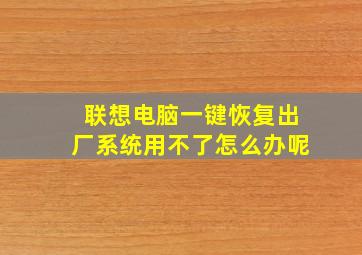 联想电脑一键恢复出厂系统用不了怎么办呢