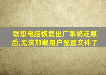 联想电脑恢复出厂系统还原后,无法加载用户配置文件了