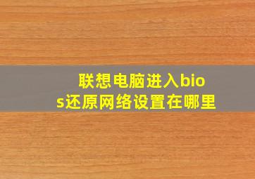 联想电脑进入bios还原网络设置在哪里