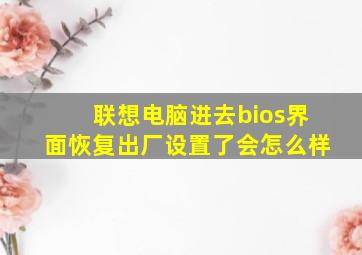 联想电脑进去bios界面恢复出厂设置了会怎么样