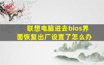 联想电脑进去bios界面恢复出厂设置了怎么办