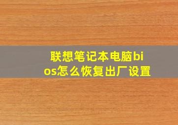 联想笔记本电脑bios怎么恢复出厂设置