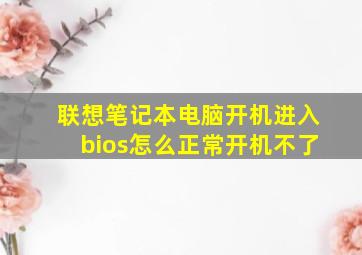 联想笔记本电脑开机进入bios怎么正常开机不了