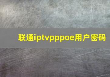 联通iptvpppoe用户密码