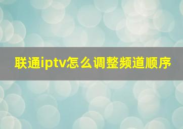 联通iptv怎么调整频道顺序