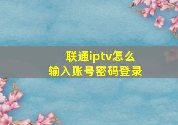 联通iptv怎么输入账号密码登录