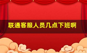 联通客服人员几点下班啊