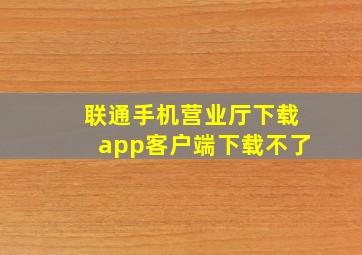 联通手机营业厅下载app客户端下载不了