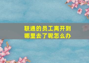 联通的员工离开到哪里去了呢怎么办