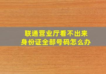 联通营业厅看不出来身份证全部号码怎么办