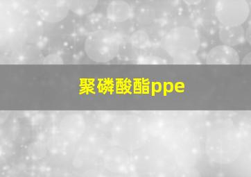 聚磷酸酯ppe