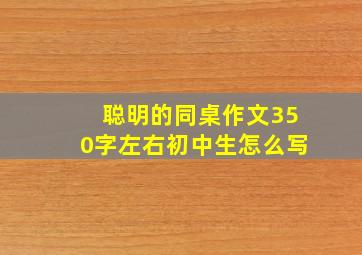 聪明的同桌作文350字左右初中生怎么写