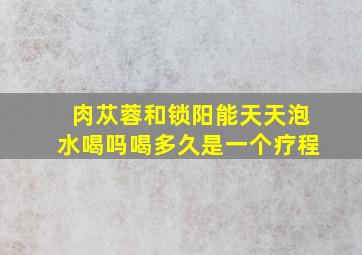 肉苁蓉和锁阳能天天泡水喝吗喝多久是一个疗程